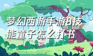 梦幻西游手游8技能童子怎么打书（梦幻西游手游7技能童子值得打书吗）