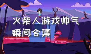 火柴人游戏帅气瞬间合集