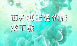 街头搏击复仇游戏下载（街头格斗游戏手机怎么下载）