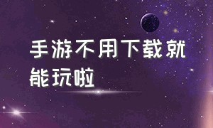 手游不用下载就能玩啦（不需要登录就能玩的手游在线下载）