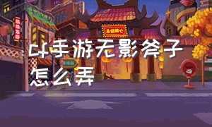 cf手游无影斧子怎么弄（cf手游无影怎么增加子弹）