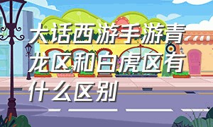 大话西游手游青龙区和白虎区有什么区别