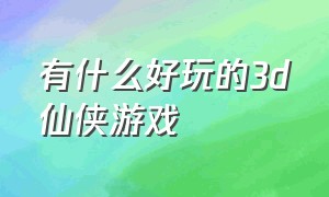 有什么好玩的3d仙侠游戏（有哪些好玩不充钱的仙侠游戏）