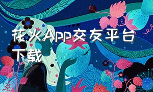 花火App交友平台下载（花火app安卓下载安装）