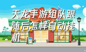 天龙手游组队跟随后怎样自动挂机