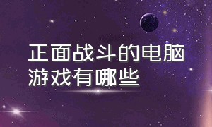 正面战斗的电脑游戏有哪些（电脑上有什么战斗类游戏）