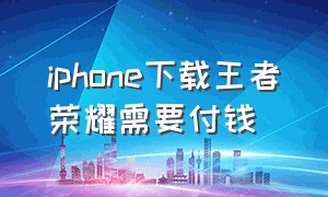 iphone下载王者荣耀需要付钱