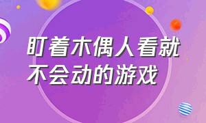 盯着木偶人看就不会动的游戏（盯着木偶人看就不会动的游戏有哪些）