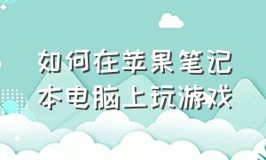 如何在苹果笔记本电脑上玩游戏（怎么在苹果电脑上玩到电脑游戏）