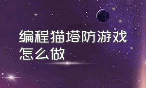 编程猫塔防游戏怎么做（编程猫塔防游戏怎么做的）