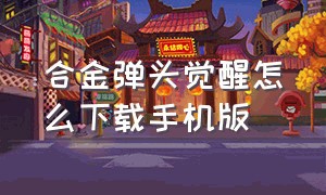 合金弹头觉醒怎么下载手机版