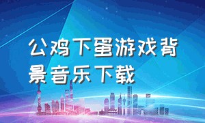 公鸡下蛋游戏背景音乐下载