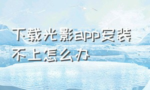 下载光影app安装不上怎么办