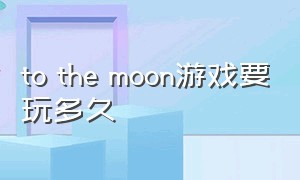 to the moon游戏要玩多久