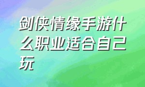 剑侠情缘手游什么职业适合自己玩（剑侠情缘起源手游官网）