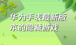 华为手表最新版本的隐藏游戏