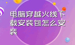 电脑穿越火线下载安装包怎么安装（电脑穿越火线下载安装包怎么安装的）