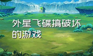 外星飞碟搞破坏的游戏（外星飞碟搞破坏的游戏有哪些）