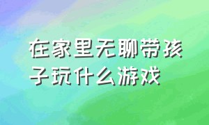 在家里无聊带孩子玩什么游戏