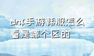 dnf手游韩服怎么看是哪个区的（dnf手游韩服怎么注册账号）