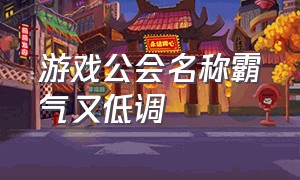 游戏公会名称霸气又低调（游戏公会名称霸气又低调）