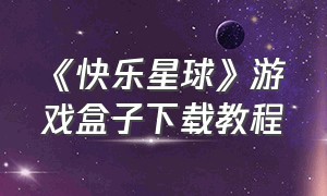 《快乐星球》游戏盒子下载教程