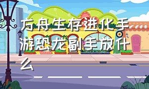 方舟生存进化手游恐龙副手放什么（方舟生存进化手游下载）