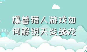 爆兽猎人游戏如何解锁天炎战龙（爆兽猎人天炎战龙第一次使用必杀）