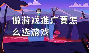 做游戏推广要怎么选游戏