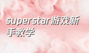 superstar游戏新手教学（super star游戏下载教程）