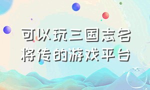 可以玩三国志名将传的游戏平台