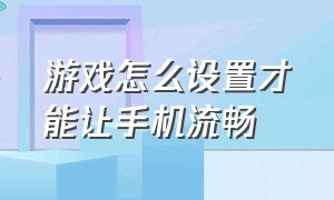 游戏怎么设置才能让手机流畅（游戏怎么设置才能让手机流畅点）