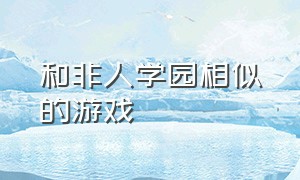 和非人学园相似的游戏（非人学园游戏怎么下载战斗包）