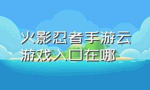 火影忍者手游云游戏入口在哪