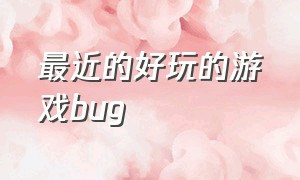 最近的好玩的游戏bug（最近的好玩的游戏不更新了）