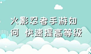 火影忍者手游如何 快速提高等级（火影忍者手游电脑版键位）