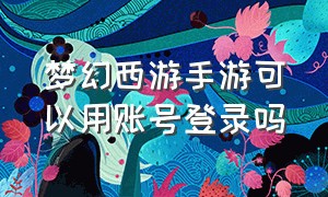 梦幻西游手游可以用账号登录吗