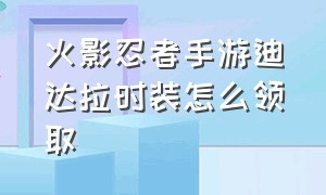 火影忍者手游迪达拉时装怎么领取