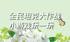 全民坦克大作战小游戏玩一玩（坦克大作战官方入口小游戏）