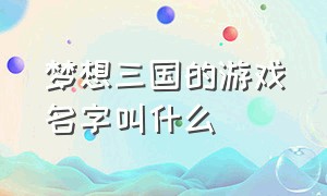 梦想三国的游戏名字叫什么（梦想三国游戏正版手游叫什么名字）