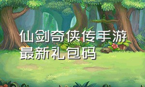 仙剑奇侠传手游最新礼包码（仙剑奇侠传手游兑换码兑换入口）