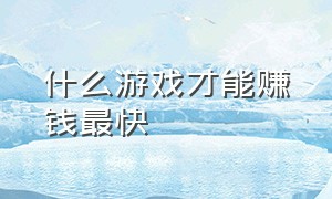 什么游戏才能赚钱最快（什么游戏能赚钱提现到微信）