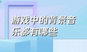 游戏中的背景音乐都有哪些