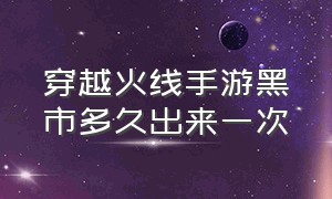 穿越火线手游黑市多久出来一次