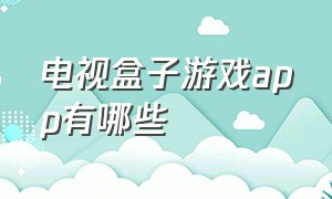 电视盒子游戏app有哪些（电视盒子游戏怎么用手机操作）