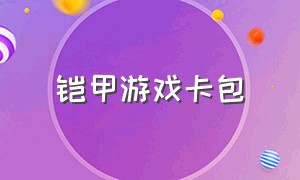 铠甲游戏卡包（铠甲游戏下载方法）