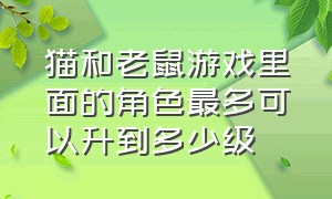 猫和老鼠游戏里面的角色最多可以升到多少级（猫和老鼠游戏中怎么解锁角色成就）