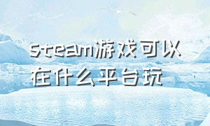 steam游戏可以在什么平台玩（steam游戏排行榜）