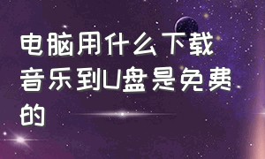 电脑用什么下载音乐到u盘是免费的