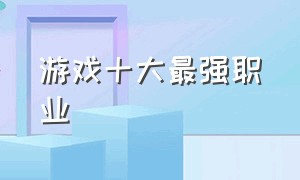 游戏十大最强职业（游戏中的五大职业是哪五大）